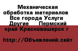 Механическая обработка материалов. - Все города Услуги » Другие   . Пермский край,Красновишерск г.